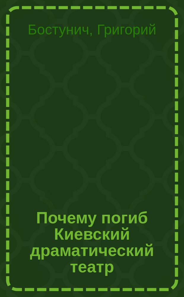 ... Почему погиб Киевский драматический театр : Скорб. наблюдения и печал. выводы театрала