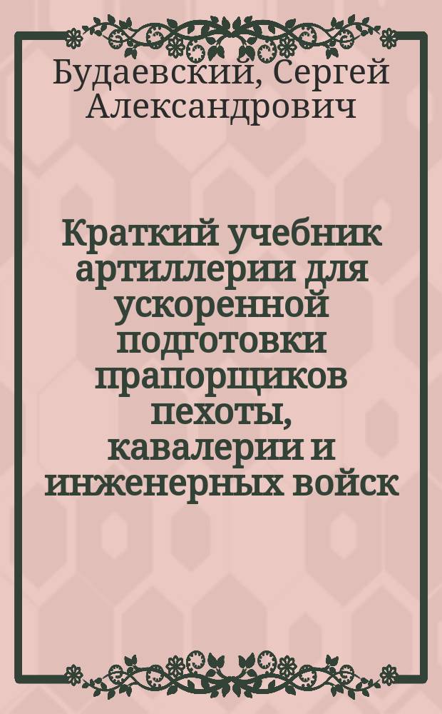 ... Краткий учебник артиллерии для ускоренной подготовки прапорщиков пехоты, кавалерии и инженерных войск : Руководство для ускоренных курсов воен. уч-щ