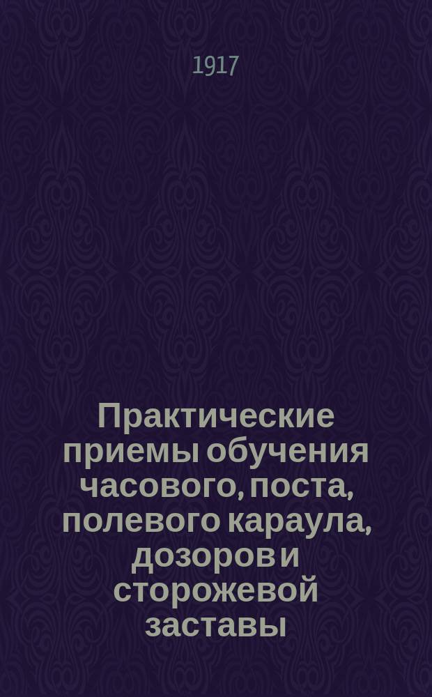 ... Практические приемы обучения часового, поста, полевого караула, дозоров и сторожевой заставы : Устав полевой службы, изд. 1912 г