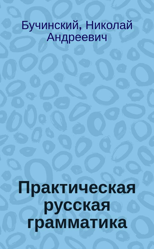 Практическая русская грамматика : Крат. этимология и нач. сведения из синтаксиса : Учеб. для приготов., 1 и 2 кл. среднеучеб. заведений и для низших уч-щ