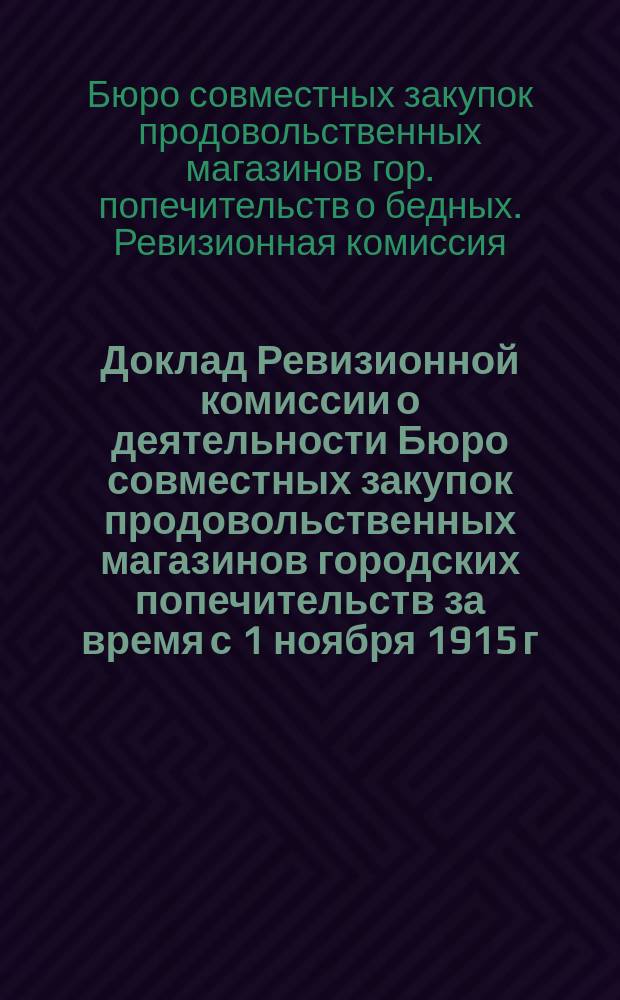Доклад Ревизионной комиссии о деятельности Бюро совместных закупок продовольственных магазинов городских попечительств за время с 1 ноября 1915 г. по 1-е декабря 1916 г.