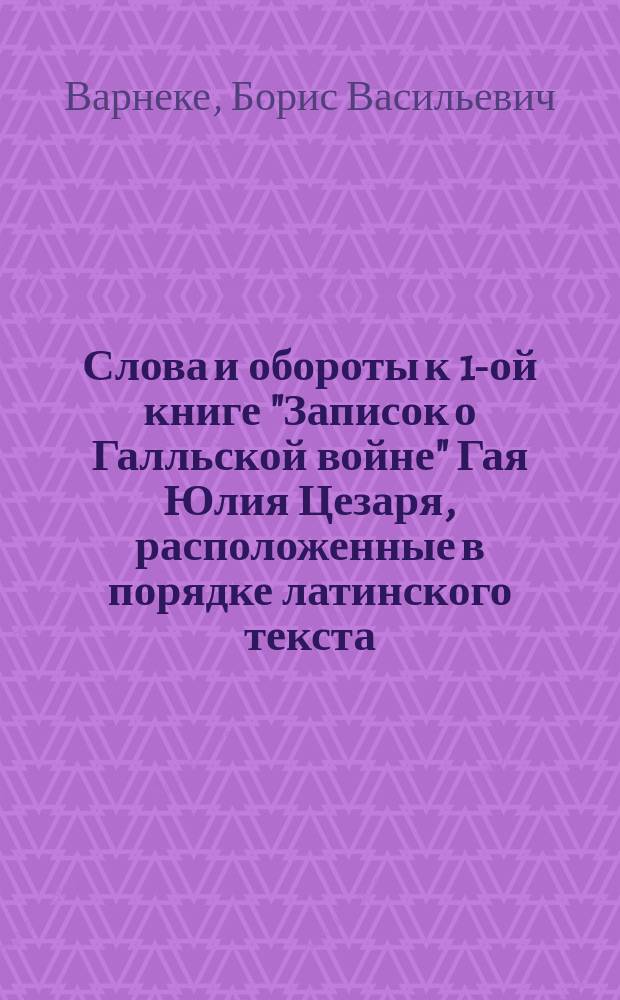 ... Слова и обороты к 1-ой книге "Записок о Галльской войне" Гая Юлия Цезаря, расположенные в порядке латинского текста