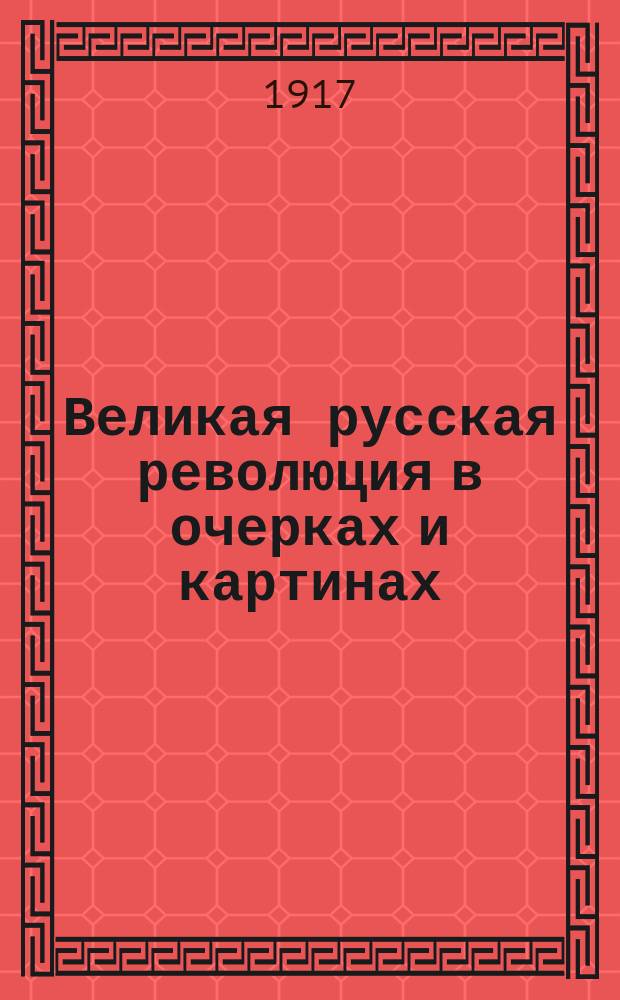 Великая русская революция в очерках и картинах : [Вып. 1-]. [Вып. 1 : Русское революционное движение ; Первые моменты революции ; Методы низвержения власти