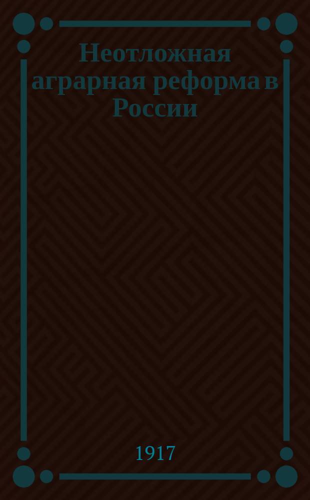 Неотложная аграрная реформа в России : Проект создания Гос. мелиоративно-кредит. учреждения, как средства увеличения доходов казны, путем развития производ. сил осн. народонаселения страны : Докл. записка