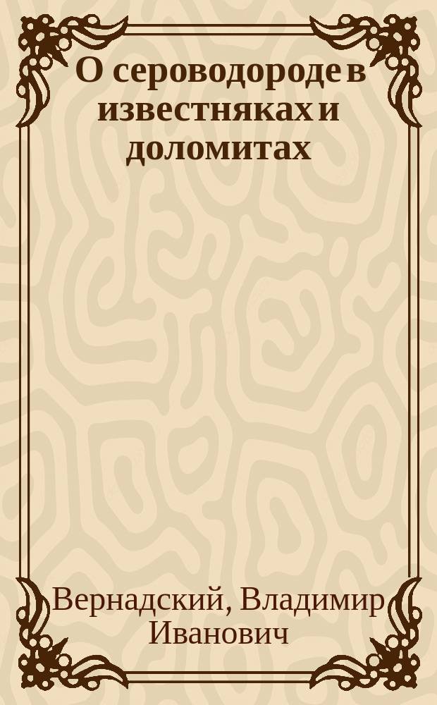 ... О сероводороде в известняках и доломитах : Долож. в заседании Отд-ния физ.-мат. наук 10 мая 1917 г.