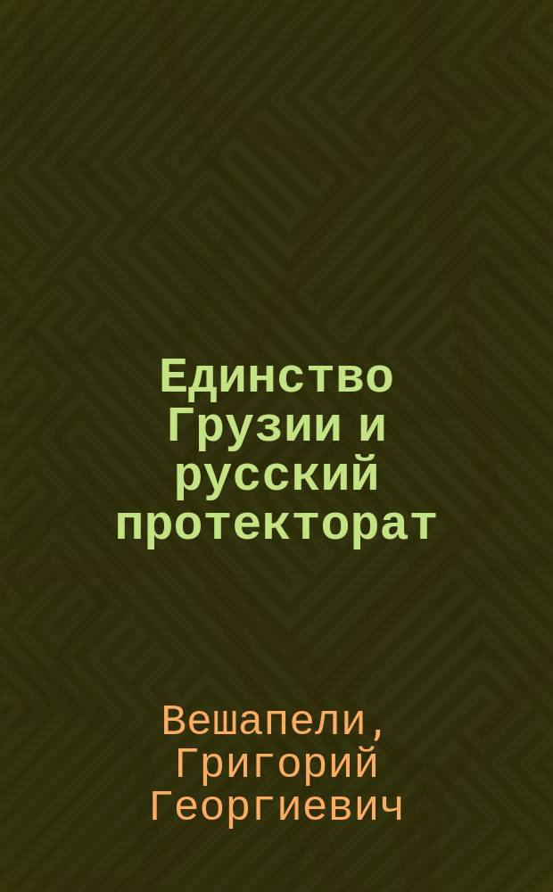 ... Единство Грузии и русский протекторат : Рус.-груз. трактат 1783 г. и соз. договор Карталино-Кахетии, Имеретии, Мингрелии и Гурии