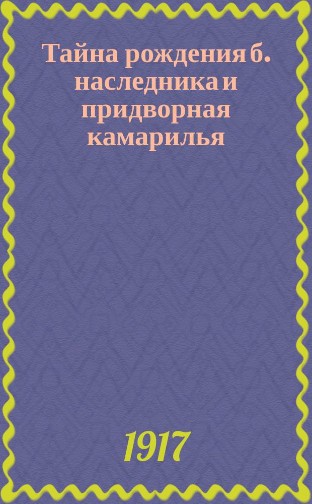 ... Тайна рождения б. наследника и придворная камарилья