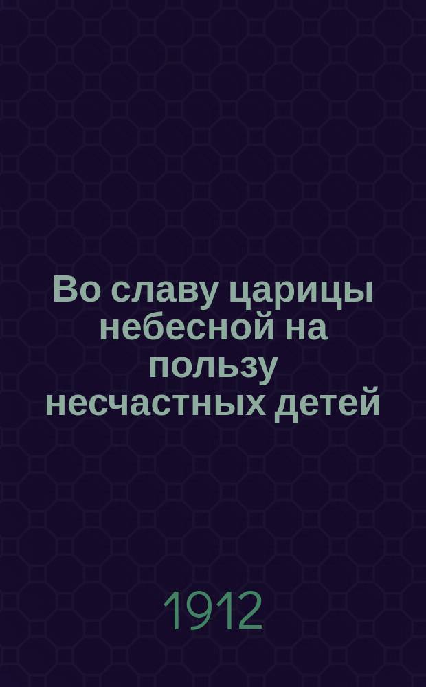 Во славу царицы небесной на пользу несчастных детей : Воззвание Братства во имя царицы небесной о помощи идиотам, эпилептикам и калекам
