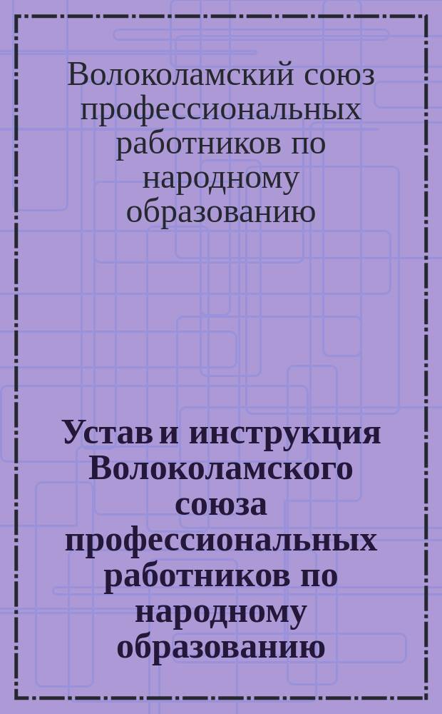 Устав и инструкция Волоколамского союза профессиональных работников по народному образованию : Год основ. 1917