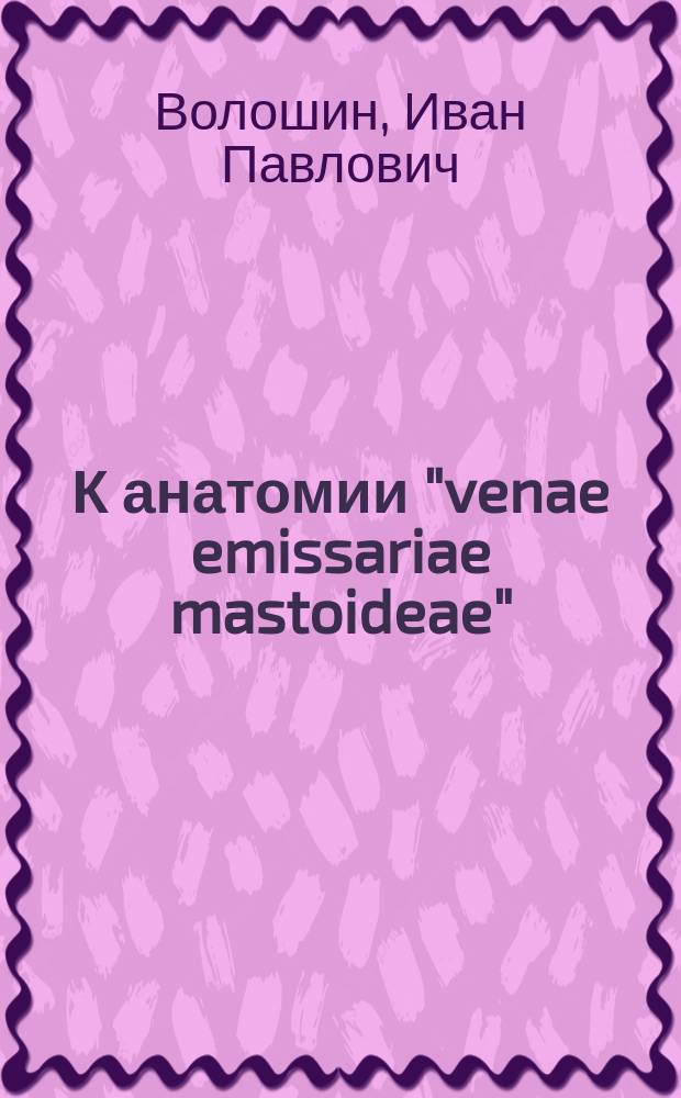 К анатомии "venae emissariae mastoideae" : Дис. на степ. д-ра мед. И.П. Волошина