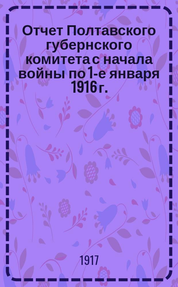 Отчет Полтавского губернского комитета с начала войны по 1-е января 1916 г.