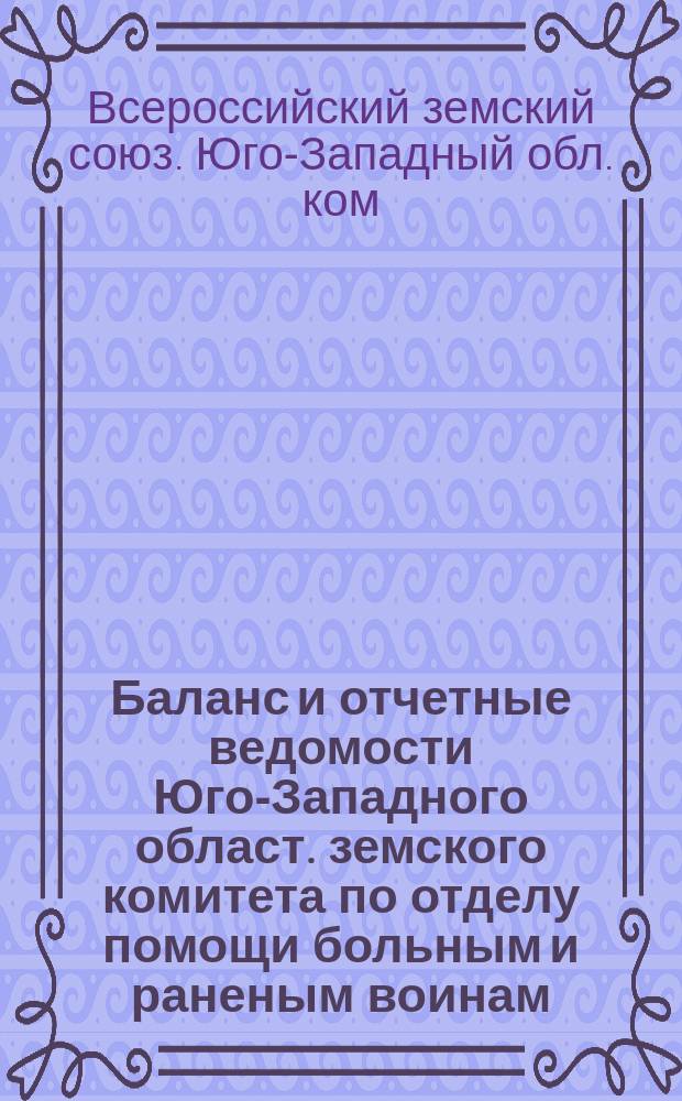 Баланс и отчетные ведомости Юго-Западного област. земского комитета по отделу помощи больным и раненым воинам...