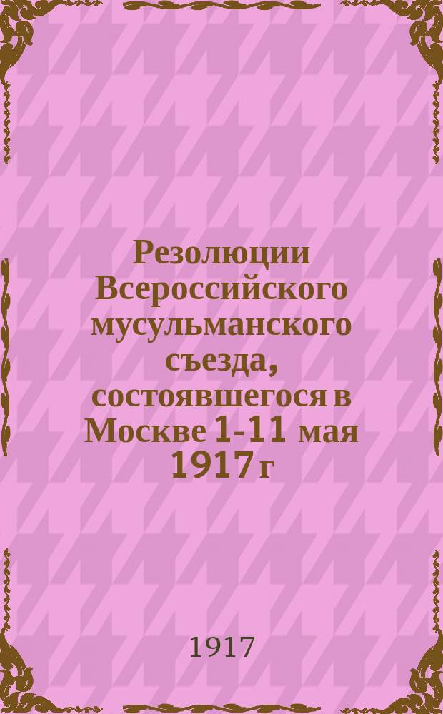 Резолюции Всероссийского мусульманского съезда, состоявшегося в Москве 1-11 мая 1917 г.