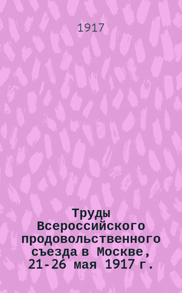 Труды Всероссийского продовольственного съезда в Москве, 21-26 мая 1917 г. : Вып. 1-