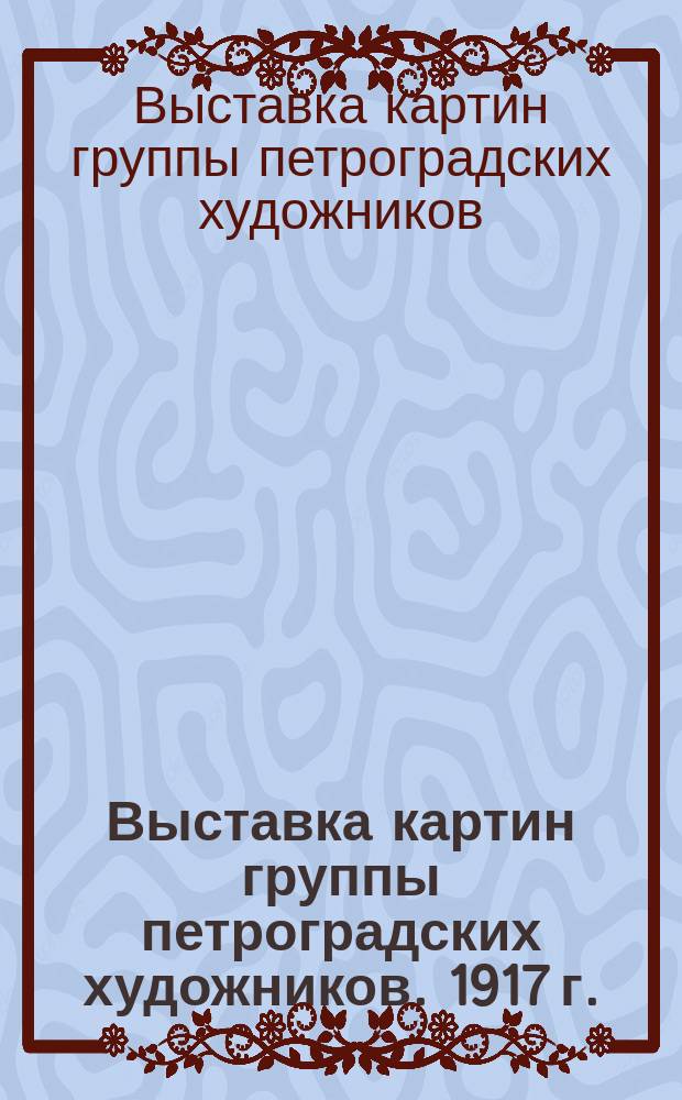 Выставка картин группы петроградских художников. 1917 г. : Каталог