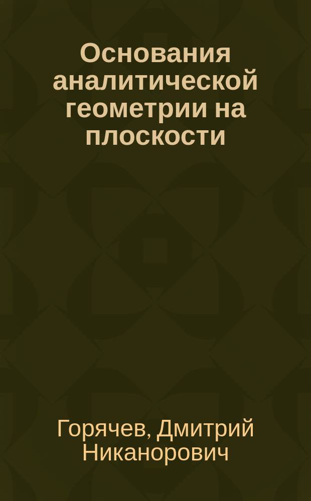 ... Основания аналитической геометрии на плоскости : (Учебник для дополнительного класса реальных уч-щ)