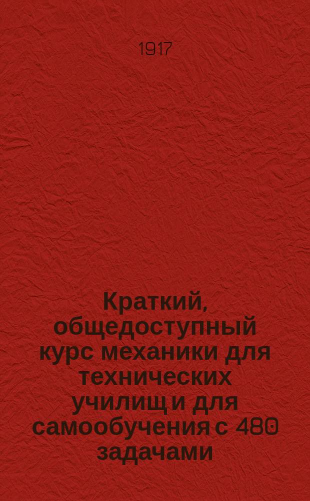 Краткий, общедоступный курс механики для технических училищ и для самообучения с 480 задачами