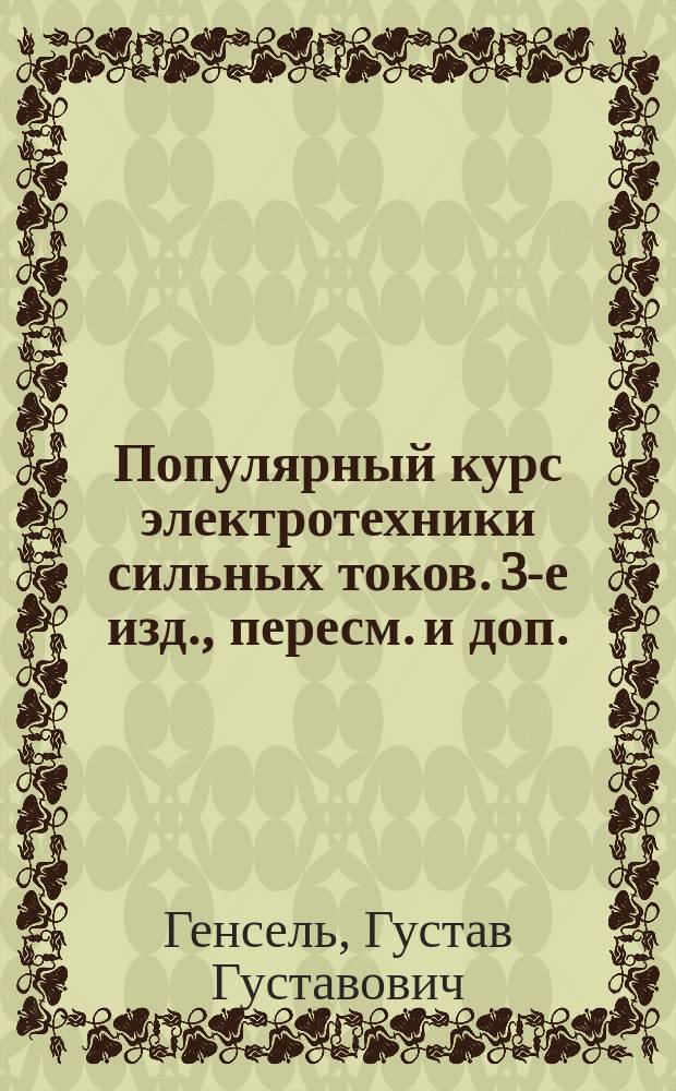 ... Популярный курс электротехники сильных токов. 3-е изд., пересм. и доп. : Постоян. и перемен. токи : С прил. ст.: "Основные сведения по электротехнике слабых токов" Инж. И.Д. Власова и Г.Г. Генселя : Руководство для учащ. и для самообучения