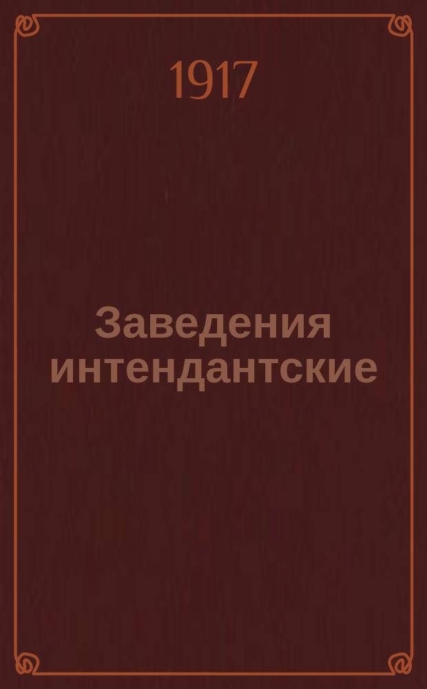 Заведения интендантские : (Кн. 12 Св. воен. пост. 1869 г. изд. 4, с доп., разъяснениями и изм., последовавшими по 25 янв. 1917 г. и прил. положений об интендант. упр. и о службе в интендант. ведомстве)