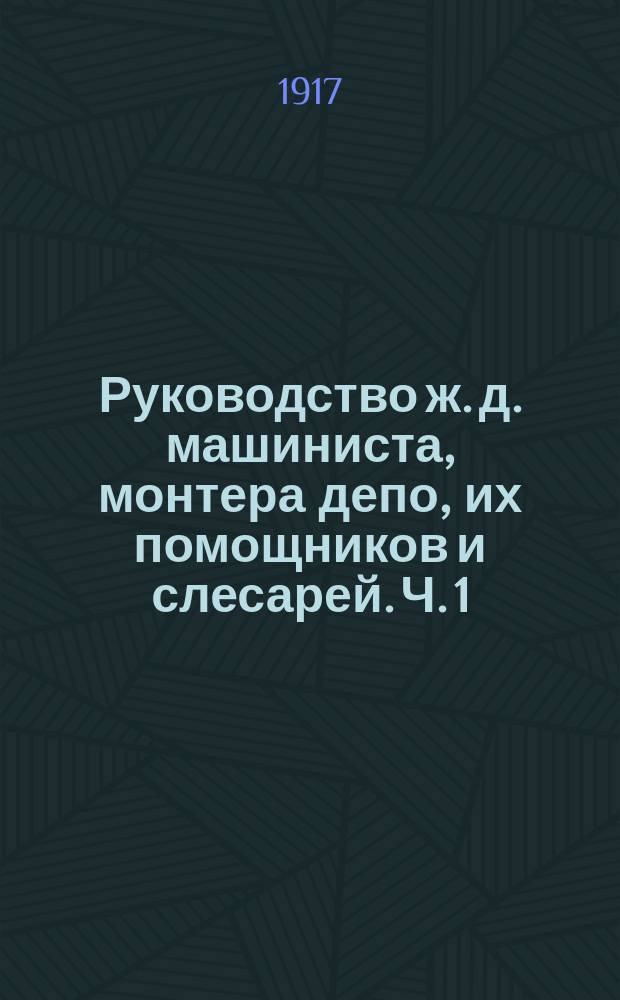 Руководство ж. д. машиниста, монтера депо, их помощников и слесарей. Ч. 1