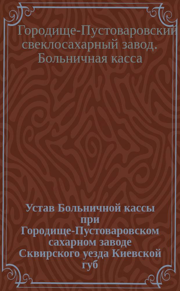Устав Больничной кассы при Городище-Пустоваровском сахарном заводе Сквирского уезда Киевской губ.