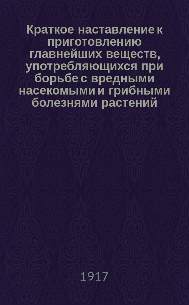 Краткое наставление к приготовлению главнейших веществ, употребляющихся при борьбе с вредными насекомыми и грибными болезнями растений