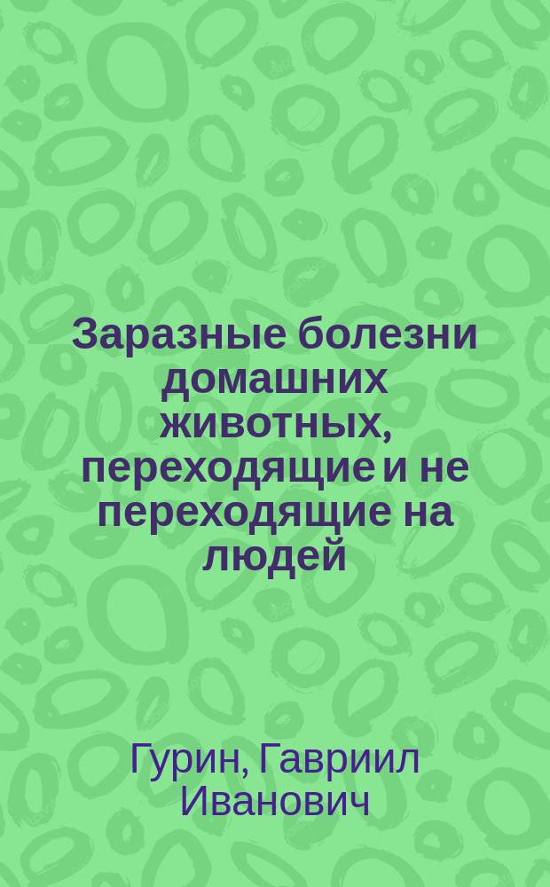 ... Заразные болезни домашних животных, переходящие и не переходящие на людей : С 108 рис. в тексте