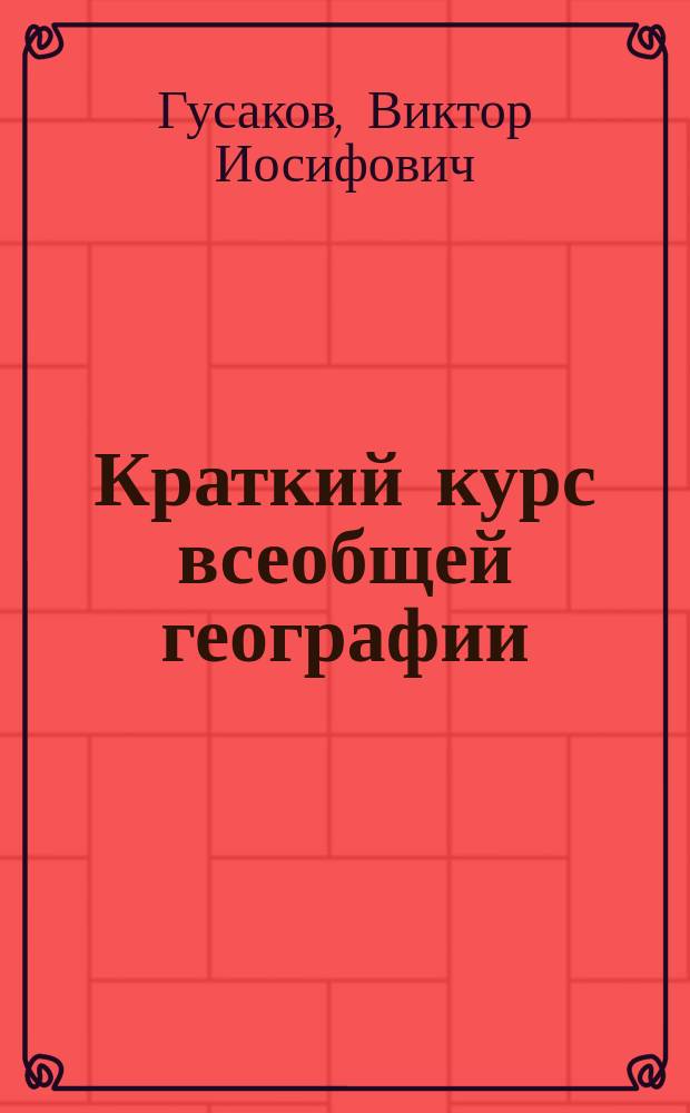 ... Краткий курс всеобщей географии : Для гор., двухклас., техн., ремесл. и др. низш. уч-щ