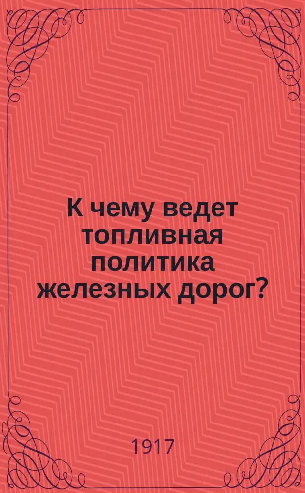 К чему ведет топливная политика железных дорог? : Прил.: И.Ф. фон Дитмар. К вопросу о снабжении топливом железных дорог