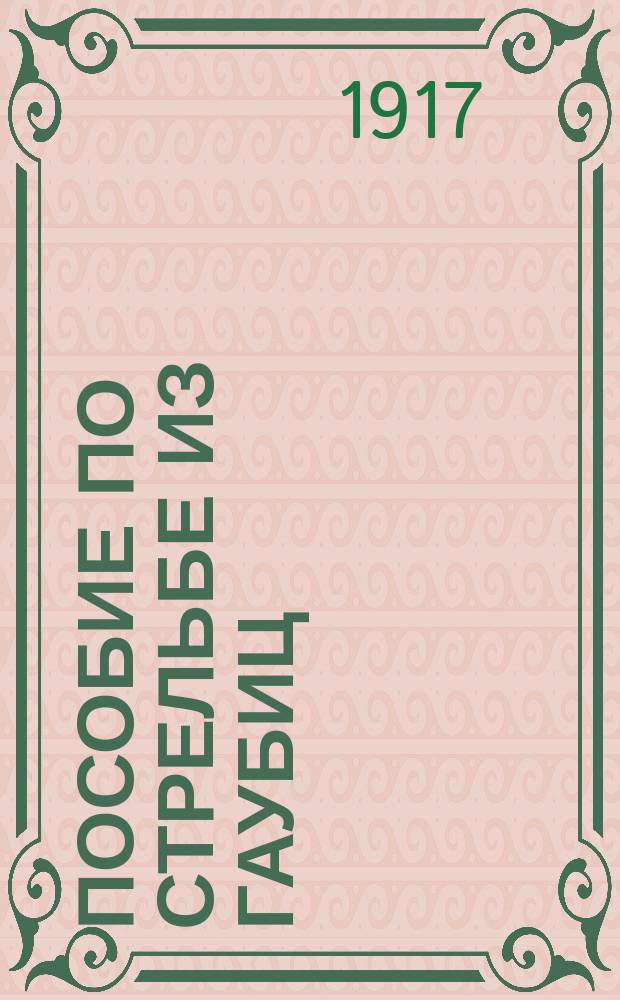Пособие по стрельбе из гаубиц : Для учеб. команд и строевых офицеров. Вып. 2 : Пользование полевой таблицей для 48 лин. гаубиц обр. 1909 г. и 1910 г. при стрельбе и изучении свойств орудия