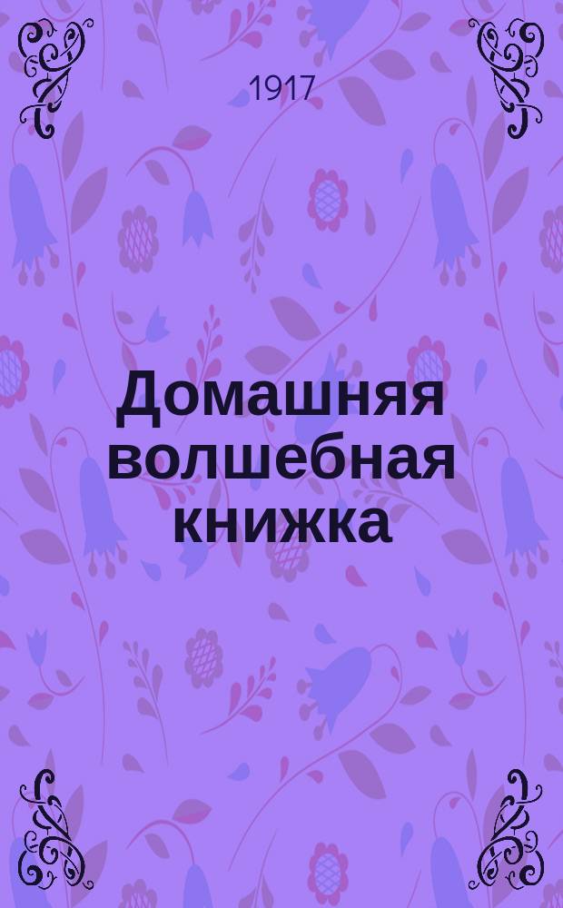 Домашняя волшебная книжка : Открытие тайн черной и белой магии, спиритизм и разоблачение его явлений : Сост. по лучшим руководствам