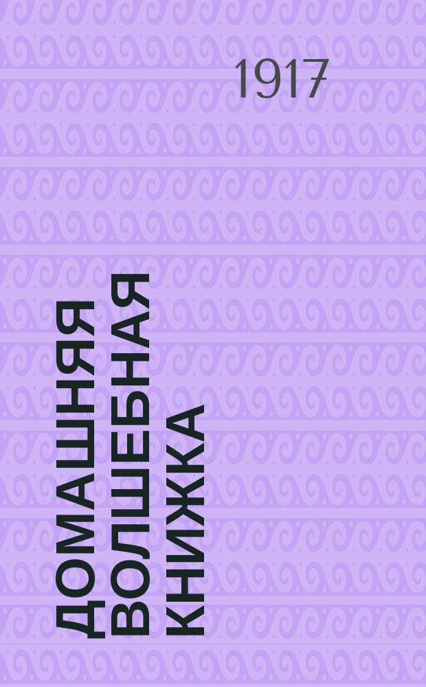 Домашняя волшебная книжка : Открытие тайн черной и белой магии, спиритизм и разоблачение его явлений : Сост. по лучшим руководствам