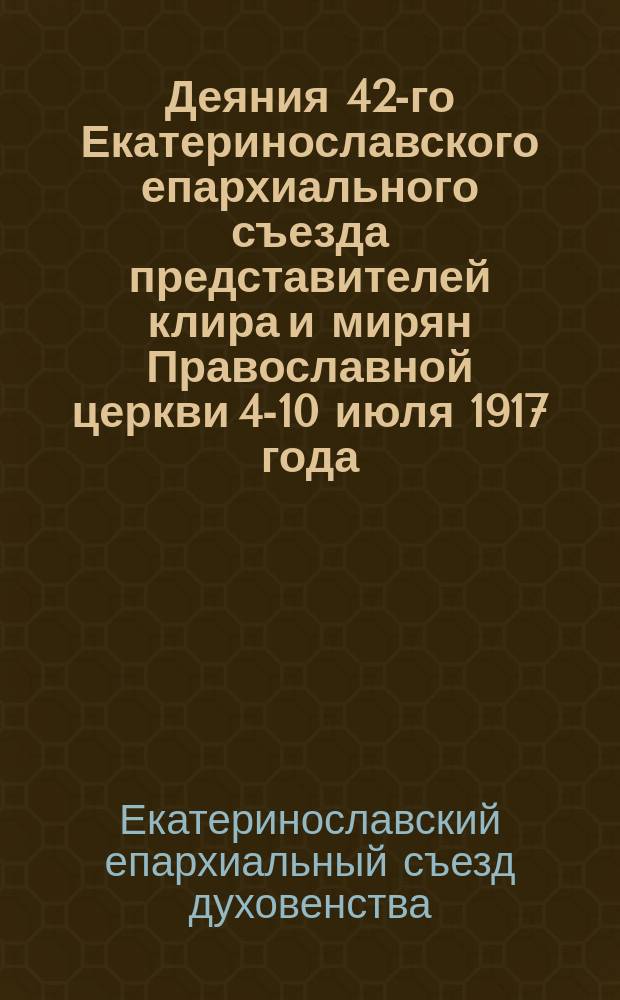 Деяния 42-го Екатеринославского епархиального съезда представителей клира и мирян Православной церкви 4-10 июля 1917 года