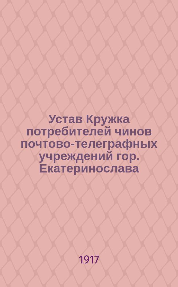 Устав Кружка потребителей чинов почтово-телеграфных учреждений гор. Екатеринослава : Утв. 15 июля 1916 г.