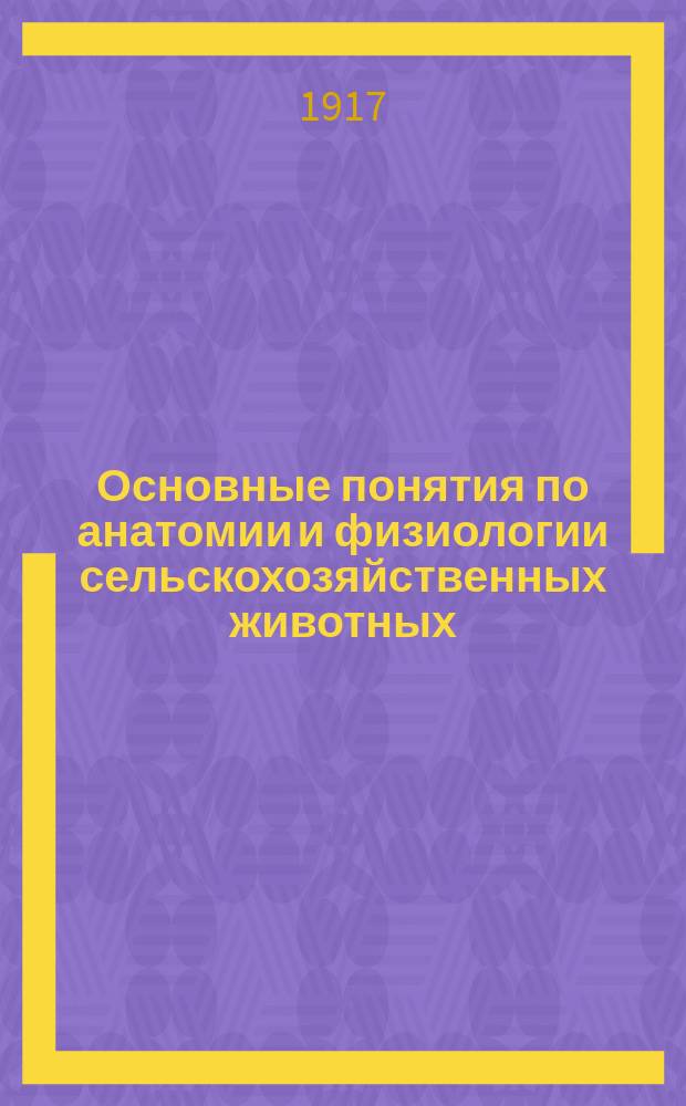 ... Основные понятия по анатомии и физиологии сельскохозяйственных животных : Конспект-прогр. к лекциям, чит. на курсах свиноводства, орг. Экон. отд. в имении Бобрики В.З.С