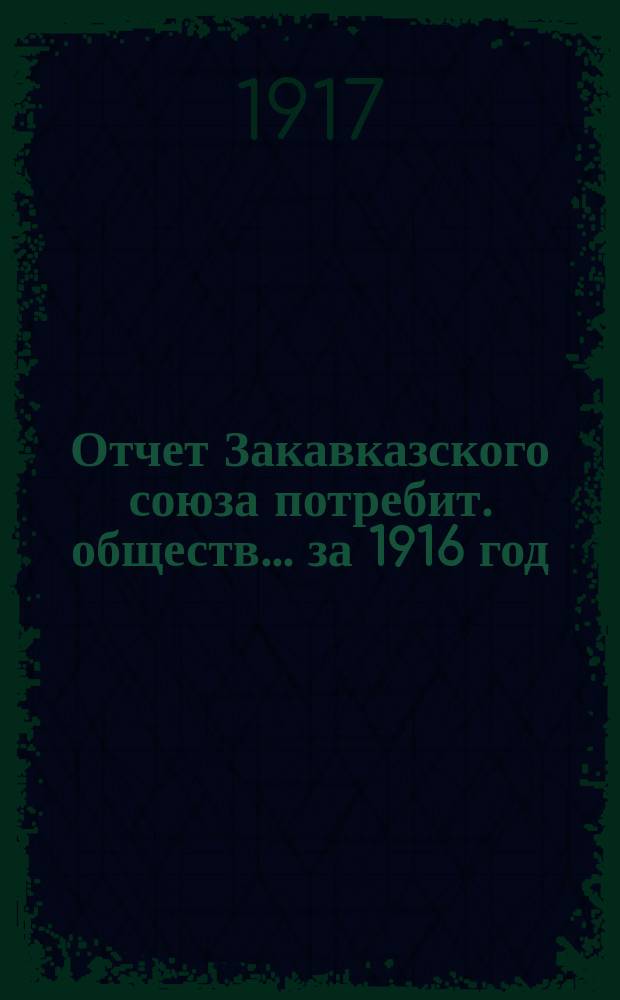 Отчет Закавказского союза потребит. обществ. ... за 1916 год
