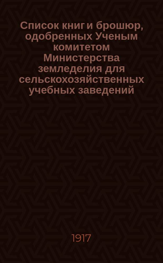 Список книг и брошюр, одобренных Ученым комитетом Министерства земледелия для сельскохозяйственных учебных заведений : С 1896 до 1916 г