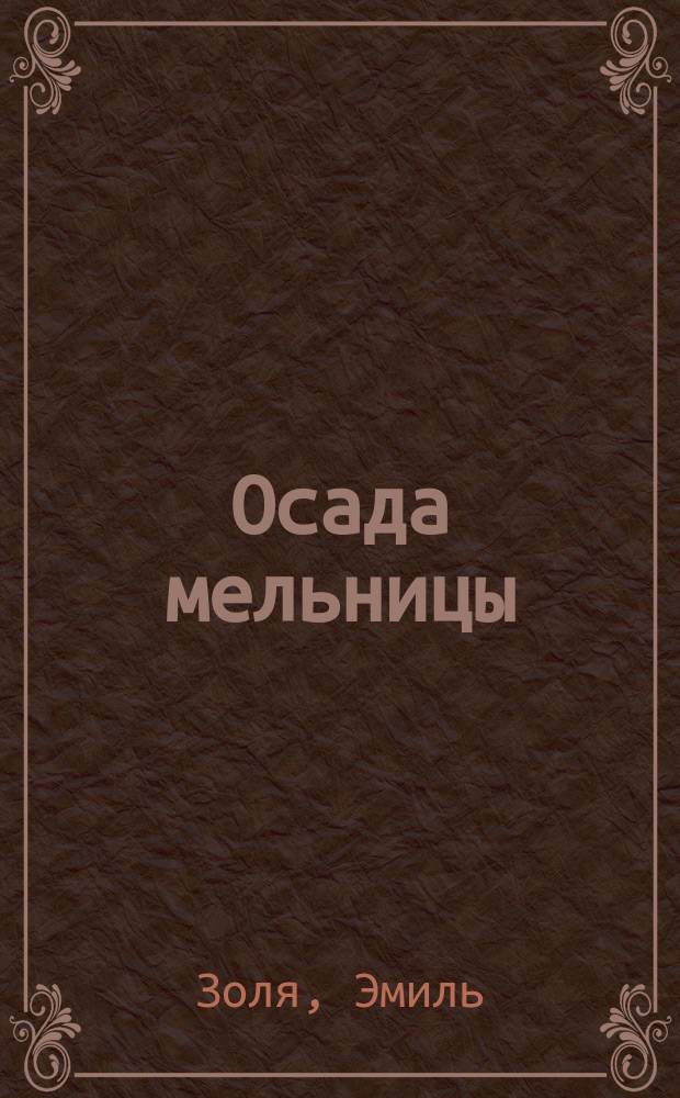 ... Осада мельницы; Как умирают; Наводнение: Рассказы / Пер. с фр. Л. Тепловой; Эмиль Золя