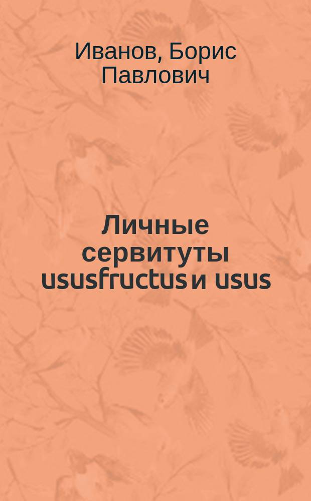 ... Личные сервитуты ususfructus и usus : Их различие : Пробная лекция, чит. в заседании Юрид. фак. Имп. Казан. ун-та 7 дек. 1916 г.