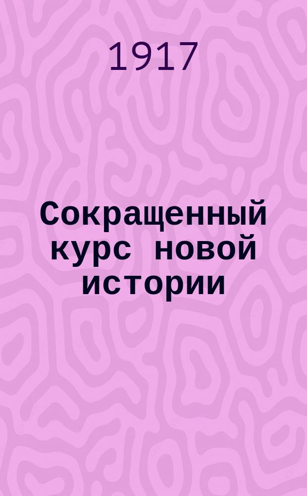 Сокращенный курс новой истории : (Для реал. уч-щ и женск. гимназий)