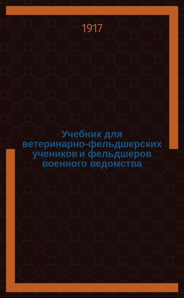 Учебник для ветеринарно-фельдшерских учеников и фельдшеров военного ведомства : Сост. по прогр., прил. к приказу по В. В. 1907 г. № 120, с доп. по всем отд. и доб. новых - осмотр мяса и латин. алфавит