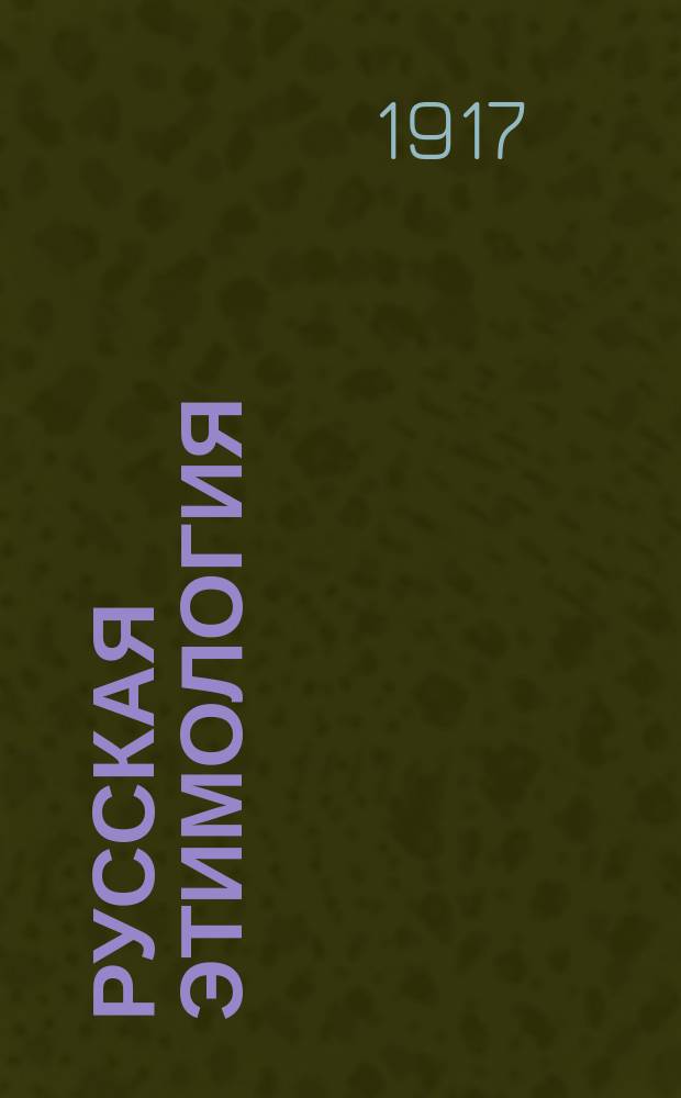 ... Русская этимология : Руководство для подготовки на звание вольноопределяющегося 2 разр. 1 кл. чина и для самообразования