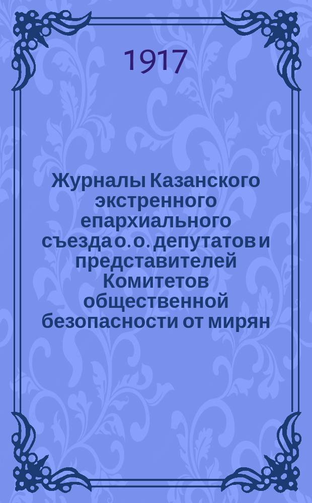 Журналы Казанского экстренного епархиального съезда о. о. депутатов и представителей Комитетов общественной безопасности от мирян : 1-5 мая 1917 г