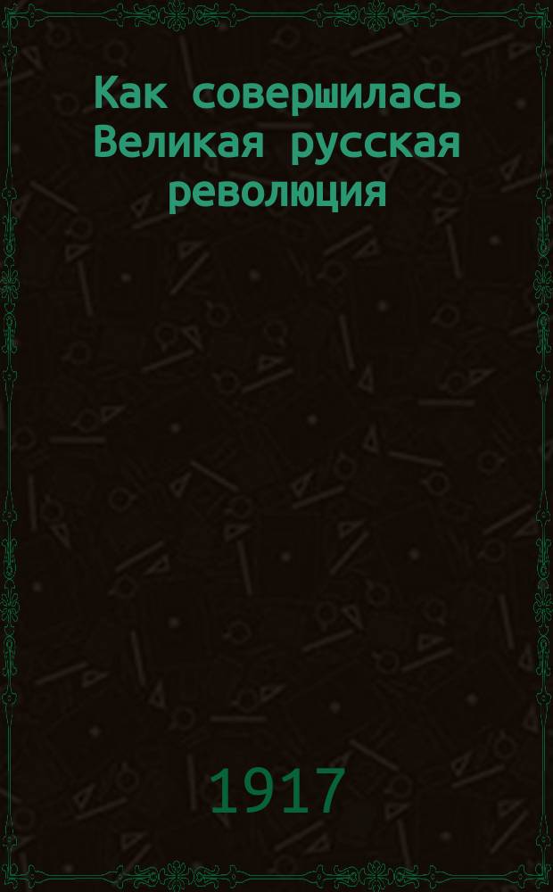 Как совершилась Великая русская революция : Подробное описание историч. событий за период времени с 23 февр. по 4 марта 1917 г