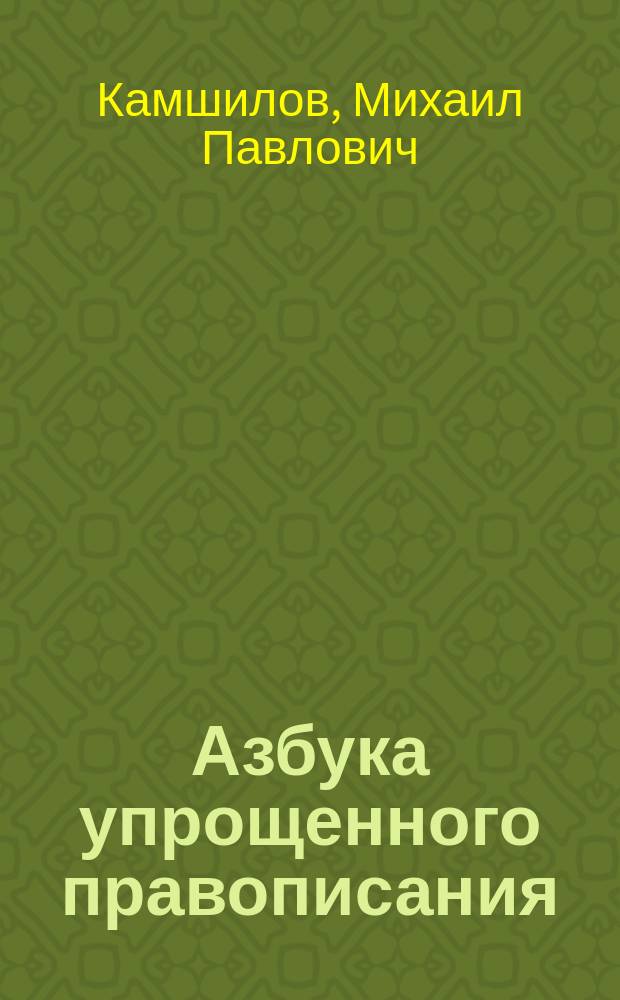 ... Азбука упрощенного правописания : С прил. циркуляра г. министра нар. прос. и "Постановлений Орфогр. подкомис." при Акад. наук СПБ. 1912 г