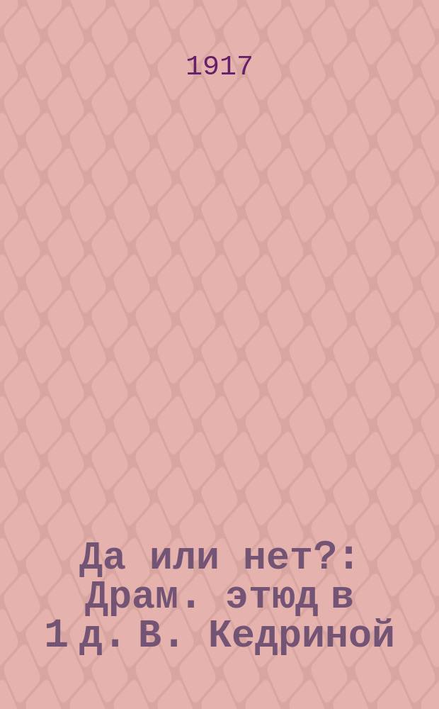 Да или нет? : Драм. этюд в 1 д. В. Кедриной