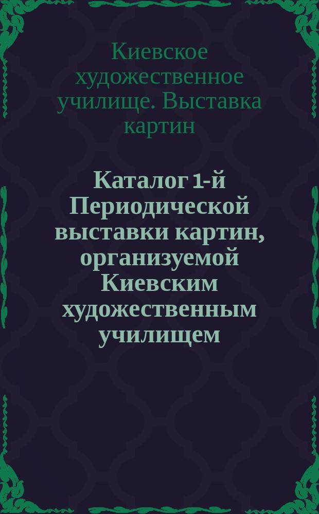 Каталог 1-й Периодической выставки картин, организуемой Киевским художественным училищем : Гор. музей им. имп. Николая II