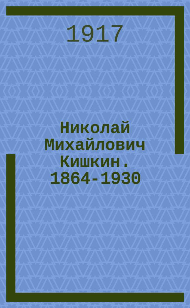 Николай Михайлович Кишкин. [1864-1930 : Биогр. очерк
