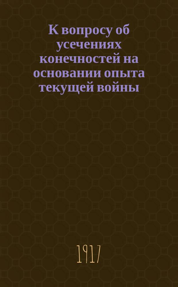 К вопросу об усечениях конечностей на основании опыта текущей войны : Доклад 14-му Съезду рос. хирургов в Москве 18.XII.1916 г