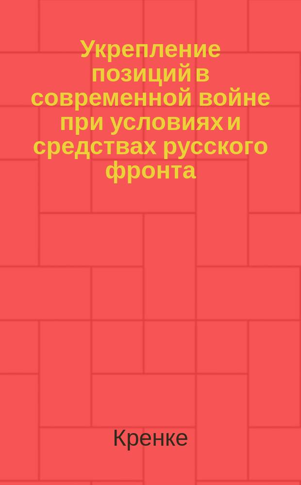 Укрепление позиций в современной войне при условиях и средствах русского фронта : (С разбором спор. вопросов) : (Сост. в июне 1916 г., испр. и доп. в янв. 1917 г.)